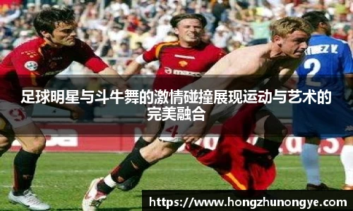 足球明星与斗牛舞的激情碰撞展现运动与艺术的完美融合