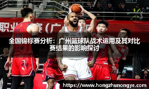 全国锦标赛分析：广州篮球队战术运用及其对比赛结果的影响探讨