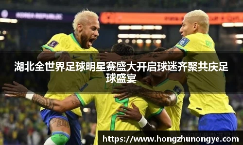 湖北全世界足球明星赛盛大开启球迷齐聚共庆足球盛宴