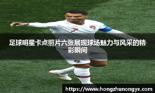 足球明星卡点照片六张展现球场魅力与风采的精彩瞬间